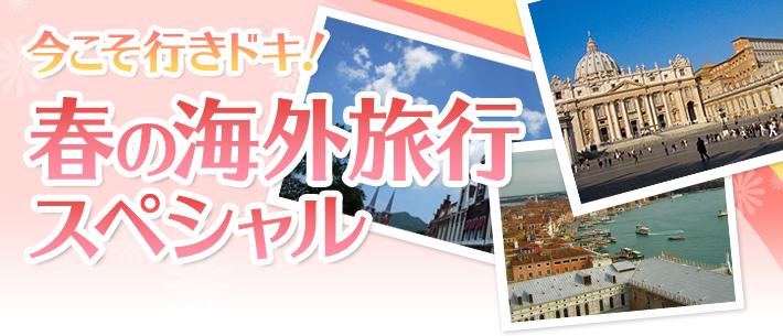 今こそ行きドキ！春の海外旅行スペシャル